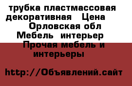 трубка пластмассовая  декоративная › Цена ­ 50 - Орловская обл. Мебель, интерьер » Прочая мебель и интерьеры   